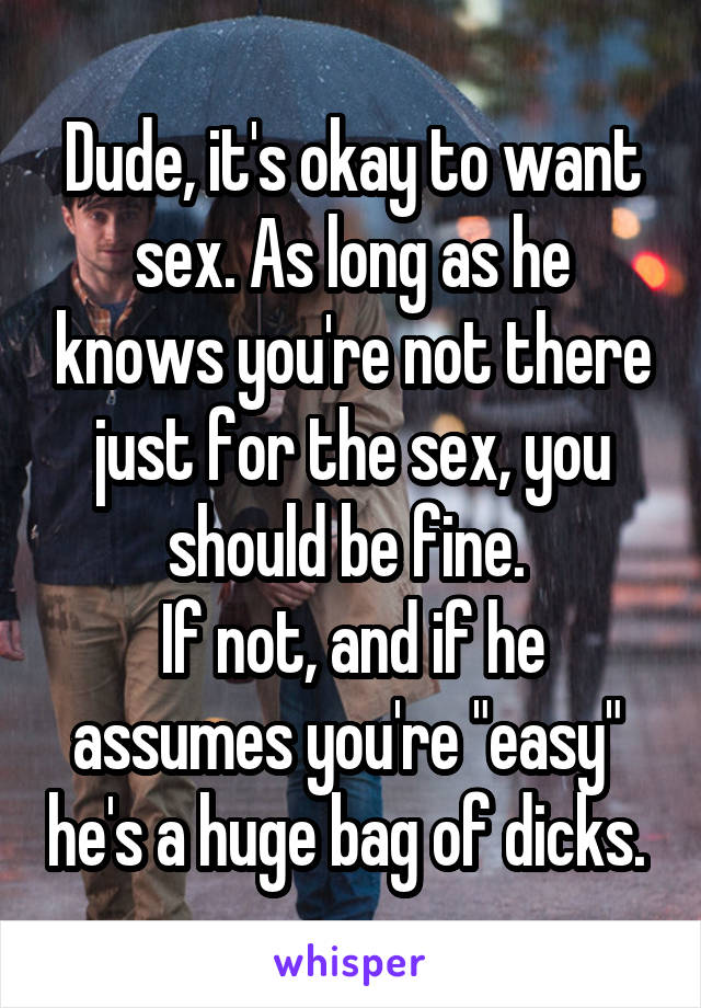 Dude, it's okay to want sex. As long as he knows you're not there just for the sex, you should be fine. 
If not, and if he assumes you're "easy"  he's a huge bag of dicks. 