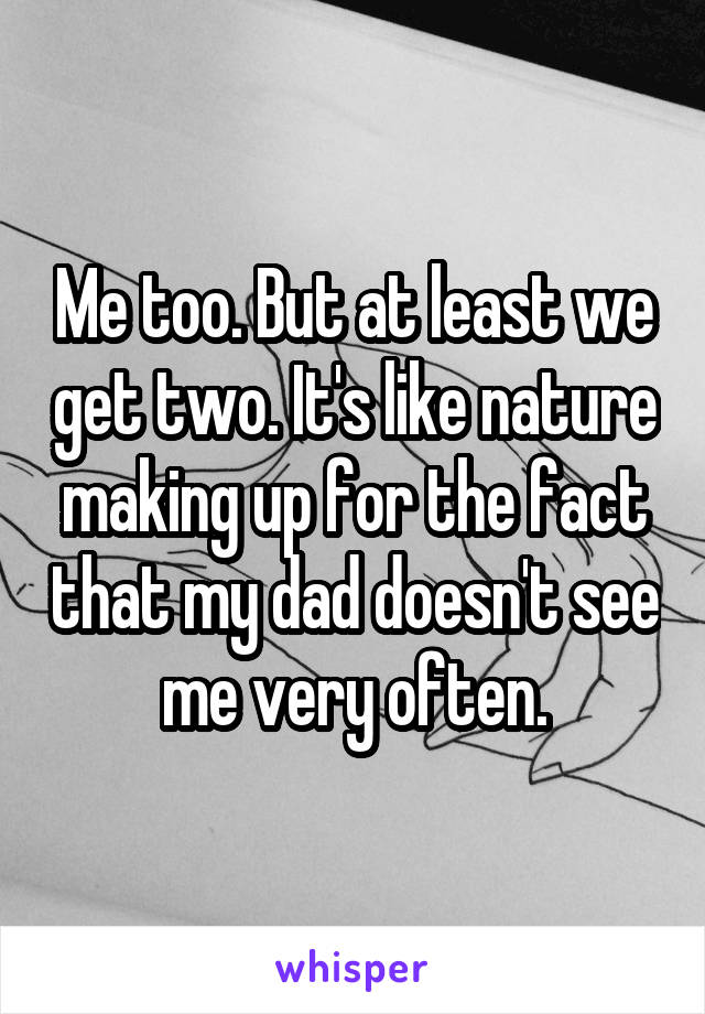 Me too. But at least we get two. It's like nature making up for the fact that my dad doesn't see me very often.