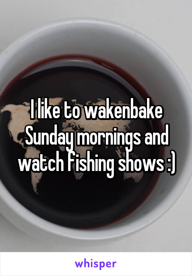 I like to wakenbake Sunday mornings and watch fishing shows :)