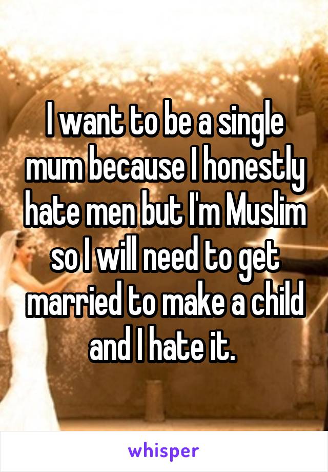 I want to be a single mum because I honestly hate men but I'm Muslim so I will need to get married to make a child and I hate it. 