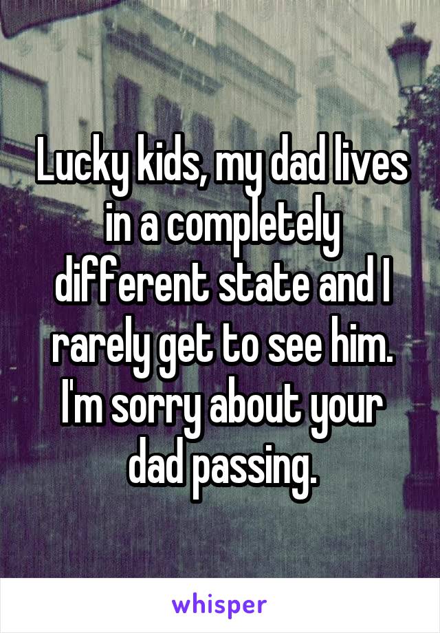 Lucky kids, my dad lives in a completely different state and I rarely get to see him. I'm sorry about your dad passing.
