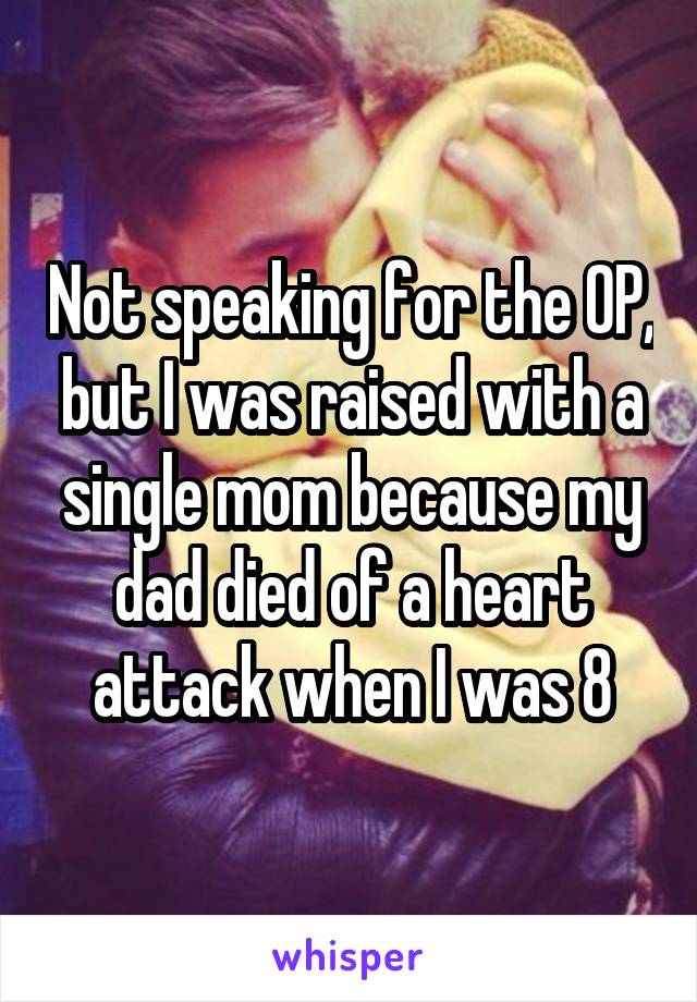 Not speaking for the OP, but I was raised with a single mom because my dad died of a heart attack when I was 8