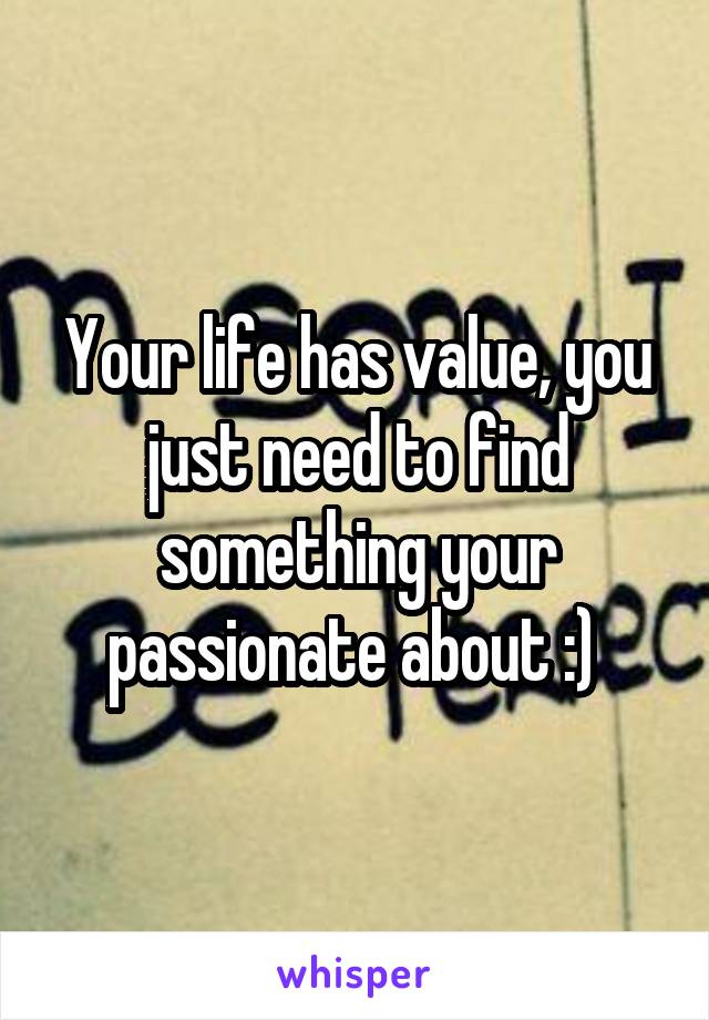 Your life has value, you just need to find something your passionate about :) 