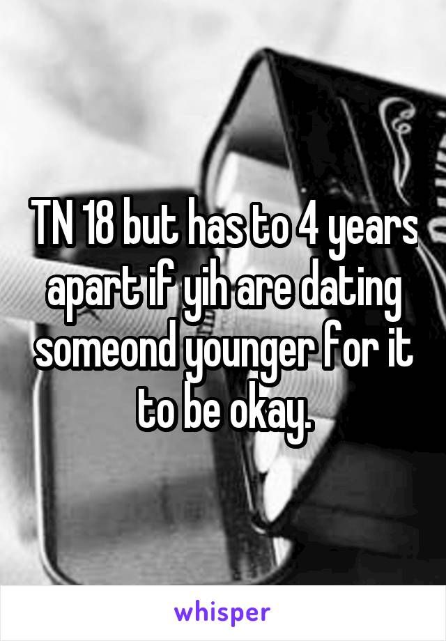 TN 18 but has to 4 years apart if yih are dating someond younger for it to be okay.