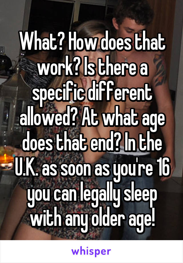 What? How does that work? Is there a specific different allowed? At what age does that end? In the U.K. as soon as you're 16 you can legally sleep with any older age!