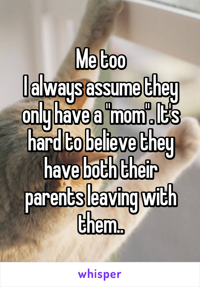 Me too
I always assume they only have a "mom". It's hard to believe they have both their parents leaving with them..