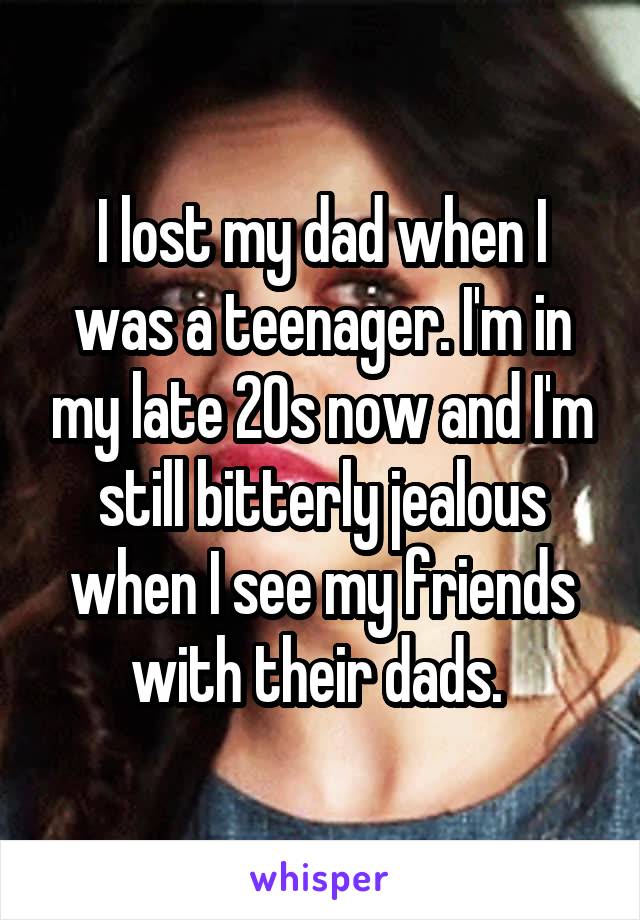 I lost my dad when I was a teenager. I'm in my late 20s now and I'm still bitterly jealous when I see my friends with their dads. 