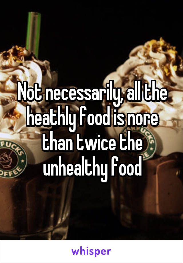 Not necessarily, all the heathly food is nore than twice the unhealthy food
