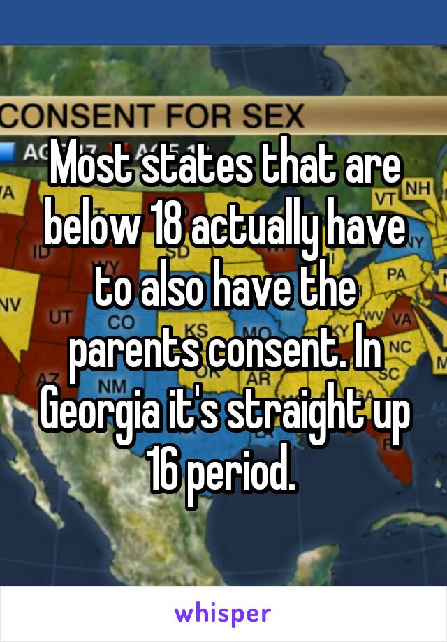 Most states that are below 18 actually have to also have the parents consent. In Georgia it's straight up 16 period. 