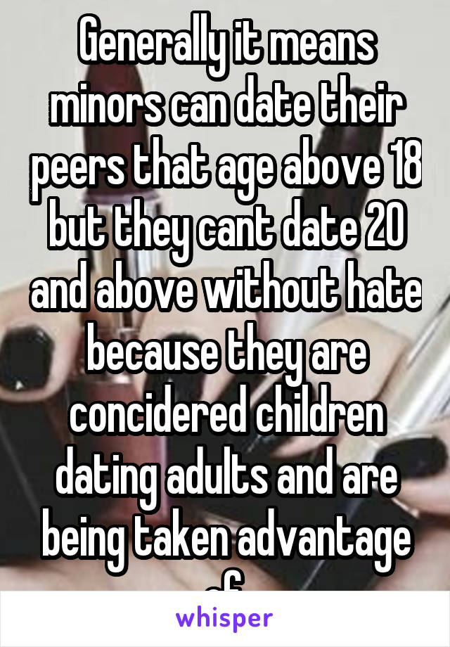 Generally it means minors can date their peers that age above 18 but they cant date 20 and above without hate because they are concidered children dating adults and are being taken advantage of.