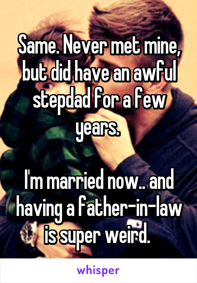 Same. Never met mine, but did have an awful stepdad for a few years. 

I'm married now.. and having a father-in-law is super weird. 