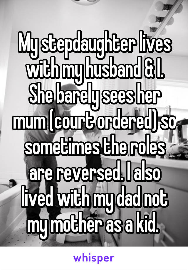 My stepdaughter lives with my husband & I. She barely sees her mum (court ordered) so sometimes the roles are reversed. I also lived with my dad not my mother as a kid. 