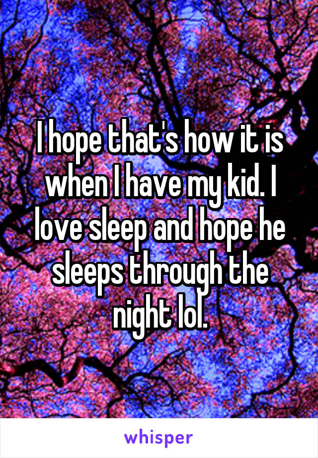 I hope that's how it is when I have my kid. I love sleep and hope he sleeps through the night lol.