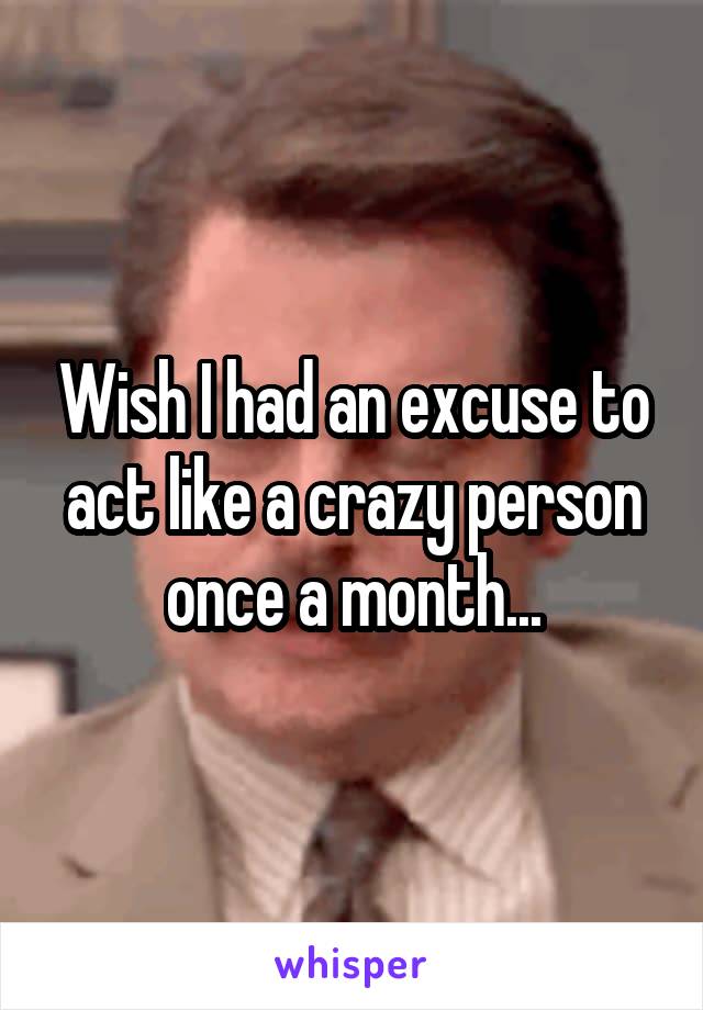 Wish I had an excuse to act like a crazy person once a month...