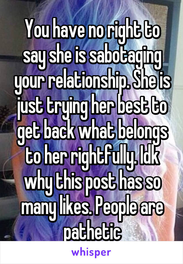 You have no right to say she is sabotaging your relationship. She is just trying her best to get back what belongs to her rightfully. Idk why this post has so many likes. People are pathetic