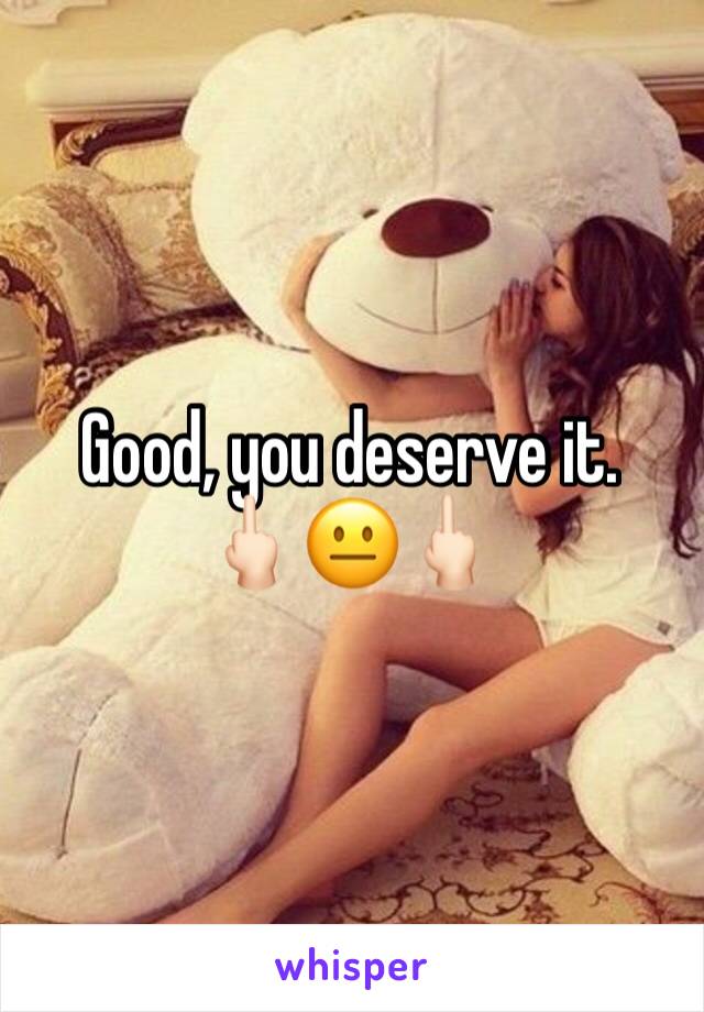 Good, you deserve it. 
🖕🏻😐🖕🏻