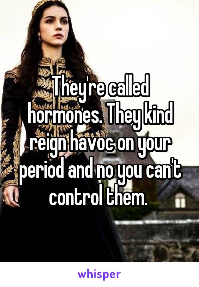 They're called hormones. They kind reign havoc on your period and no you can't control them. 