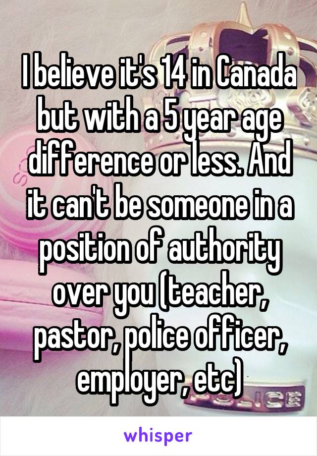 I believe it's 14 in Canada but with a 5 year age difference or less. And it can't be someone in a position of authority over you (teacher, pastor, police officer, employer, etc)