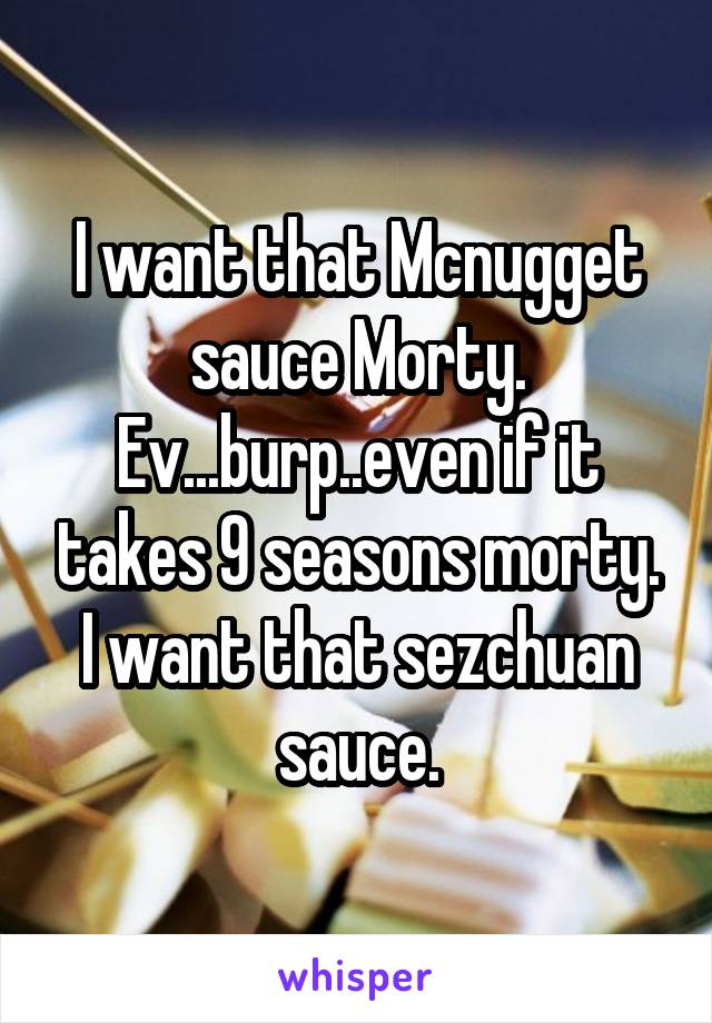 I want that Mcnugget sauce Morty. Ev...burp..even if it takes 9 seasons morty. I want that sezchuan sauce.