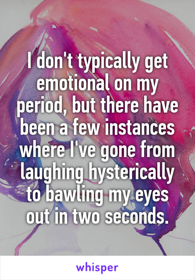 I don't typically get emotional on my period, but there have been a few instances where I've gone from laughing hysterically to bawling my eyes out in two seconds.