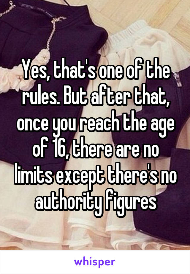 Yes, that's one of the rules. But after that, once you reach the age of 16, there are no limits except there's no authority figures