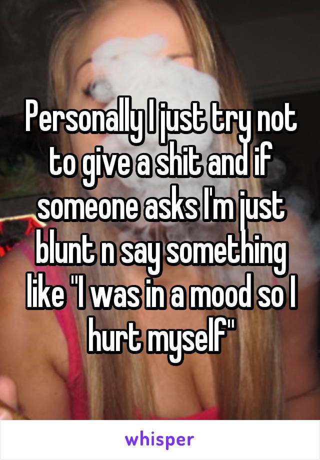 Personally I just try not to give a shit and if someone asks I'm just blunt n say something like "I was in a mood so I hurt myself"
