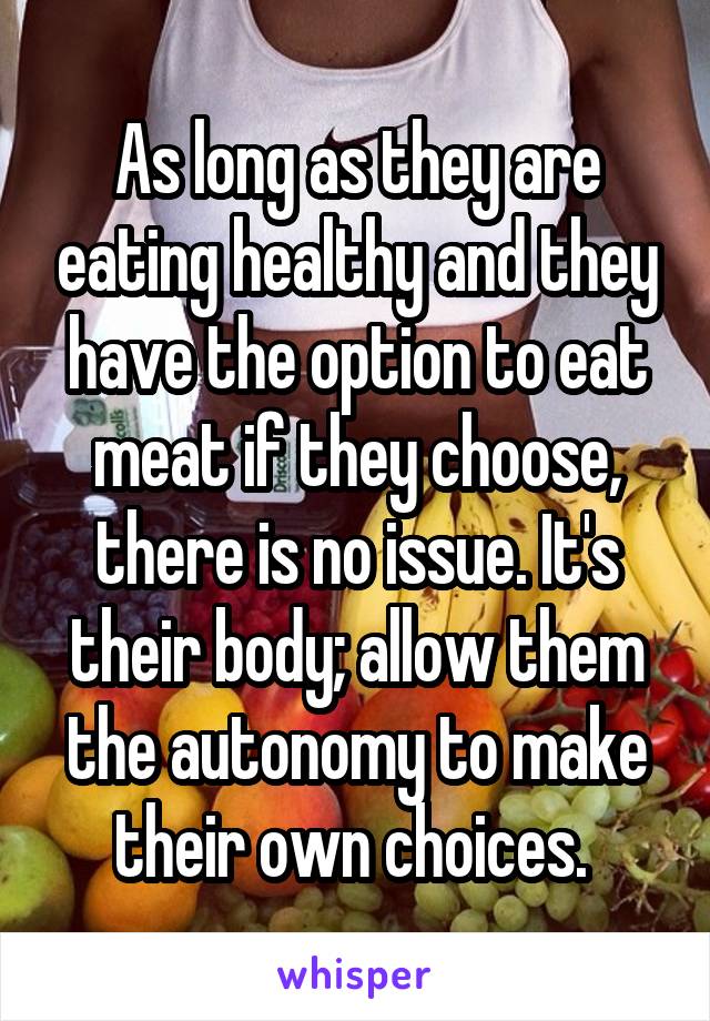 As long as they are eating healthy and they have the option to eat meat if they choose, there is no issue. It's their body; allow them the autonomy to make their own choices. 