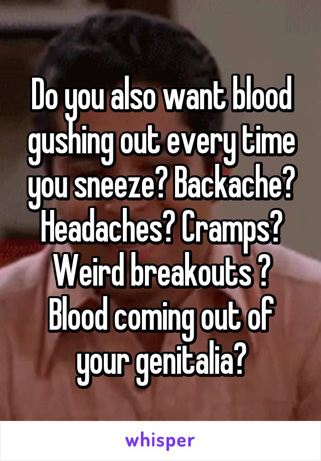 Do you also want blood gushing out every time you sneeze? Backache? Headaches? Cramps? Weird breakouts ? Blood coming out of your genitalia?