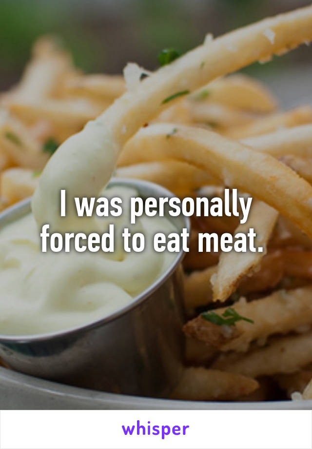 I was personally forced to eat meat. 