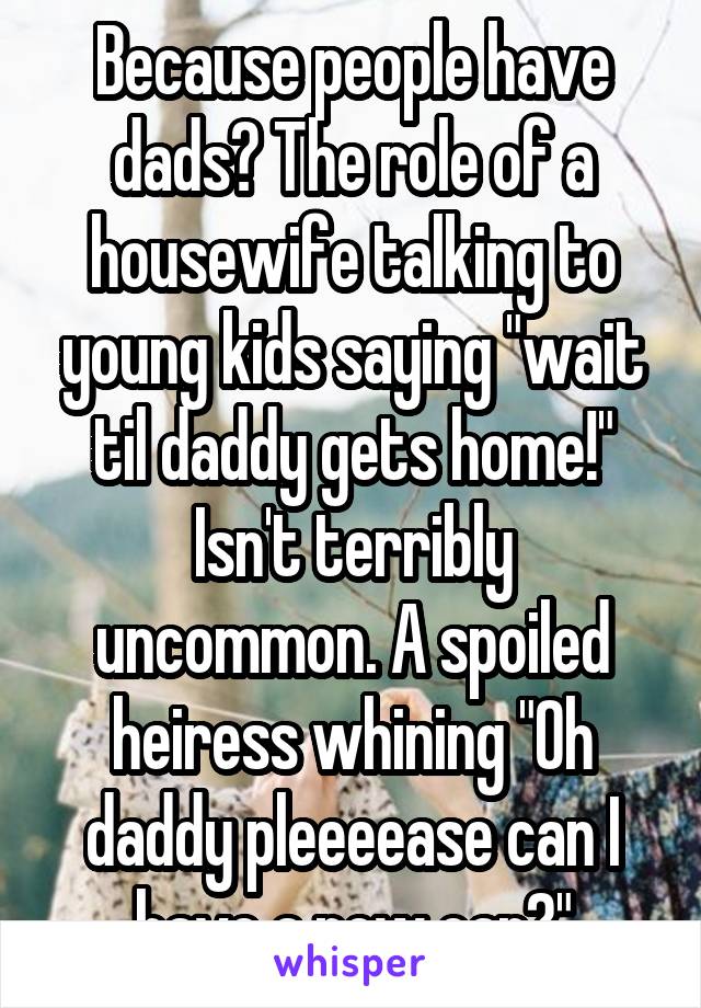Because people have dads? The role of a housewife talking to young kids saying "wait til daddy gets home!" Isn't terribly uncommon. A spoiled heiress whining "Oh daddy pleeeease can I have a new car?"