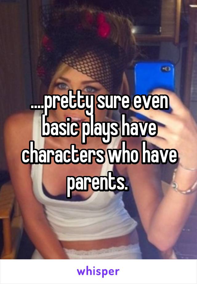 ....pretty sure even basic plays have characters who have parents. 