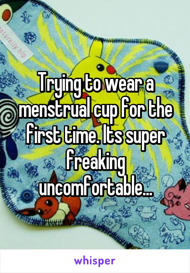 Trying to wear a menstrual cup for the
first time. Its super freaking uncomfortable...