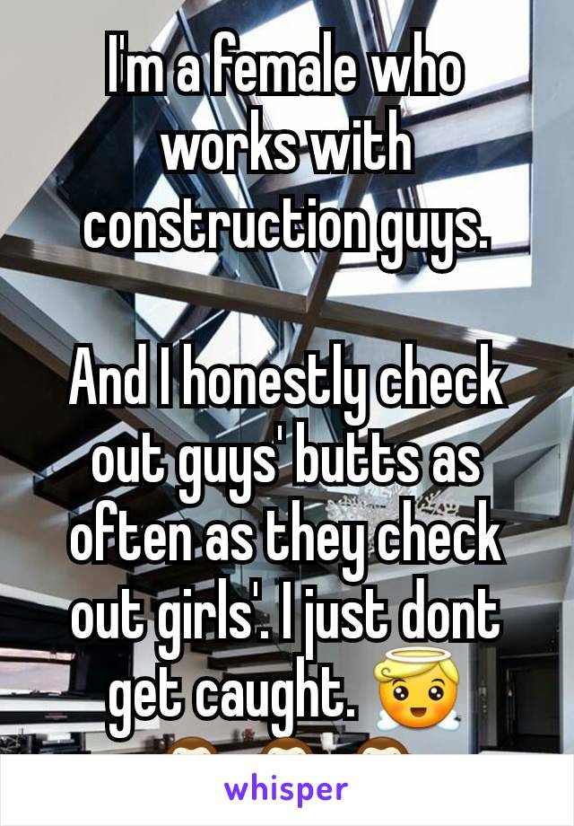 I'm a female who works with construction guys.

And I honestly check out guys' butts as often as they check out girls'. I just dont get caught. 😇
🙈🙈🙈