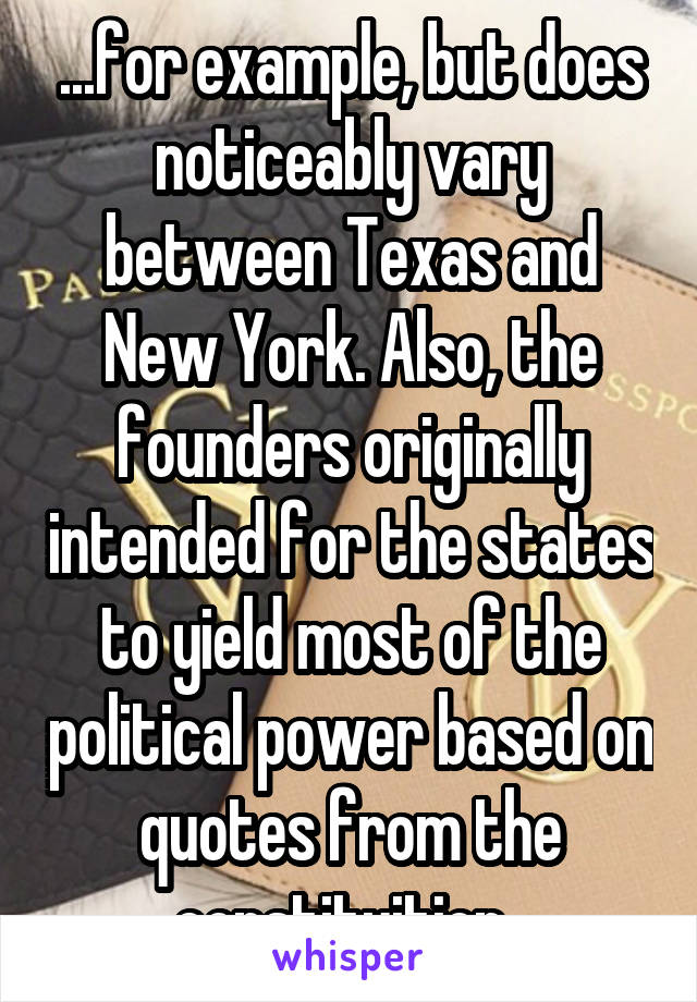 ...for example, but does noticeably vary between Texas and New York. Also, the founders originally intended for the states to yield most of the political power based on quotes from the constituition..