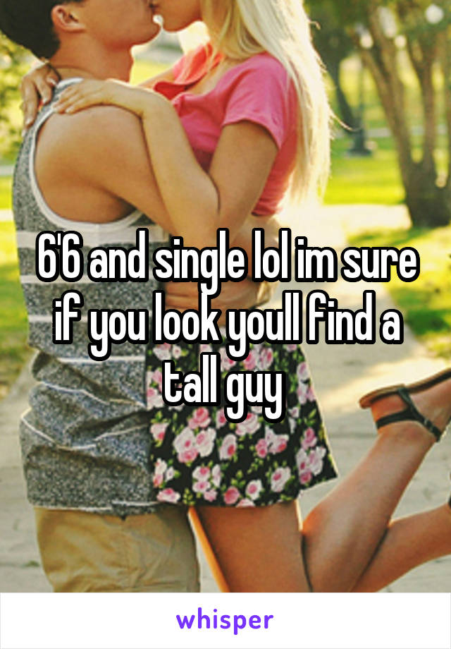 6'6 and single lol im sure if you look youll find a tall guy 