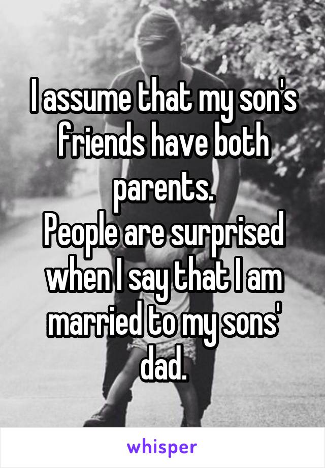 I assume that my son's friends have both parents.
People are surprised when I say that I am married to my sons' dad.