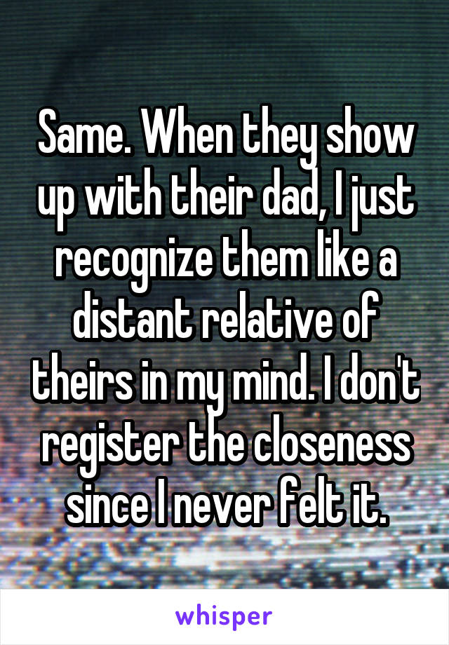 Same. When they show up with their dad, I just recognize them like a distant relative of theirs in my mind. I don't register the closeness since I never felt it.