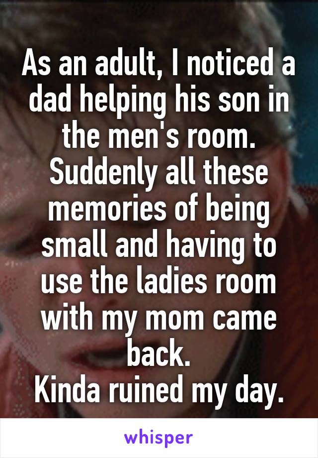 As an adult, I noticed a dad helping his son in the men's room.
Suddenly all these memories of being small and having to use the ladies room with my mom came back.
Kinda ruined my day.