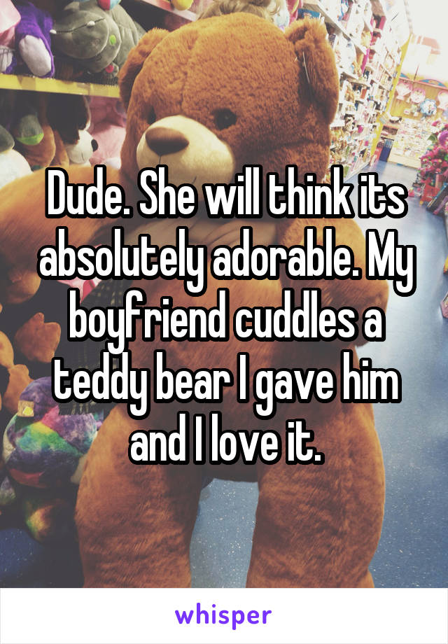 Dude. She will think its absolutely adorable. My boyfriend cuddles a teddy bear I gave him and I love it.