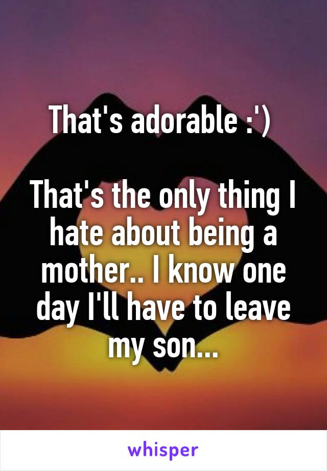 That's adorable :') 

That's the only thing I hate about being a mother.. I know one day I'll have to leave my son...