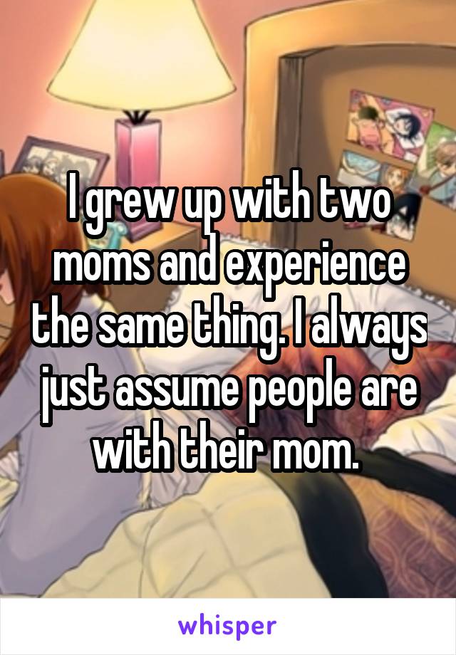 I grew up with two moms and experience the same thing. I always just assume people are with their mom. 