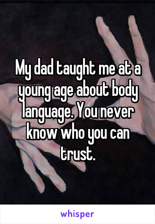 My dad taught me at a young age about body language. You never know who you can trust.