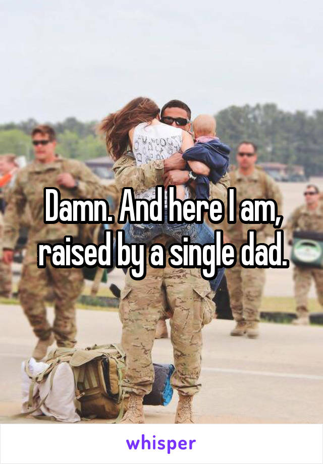 Damn. And here I am, raised by a single dad.