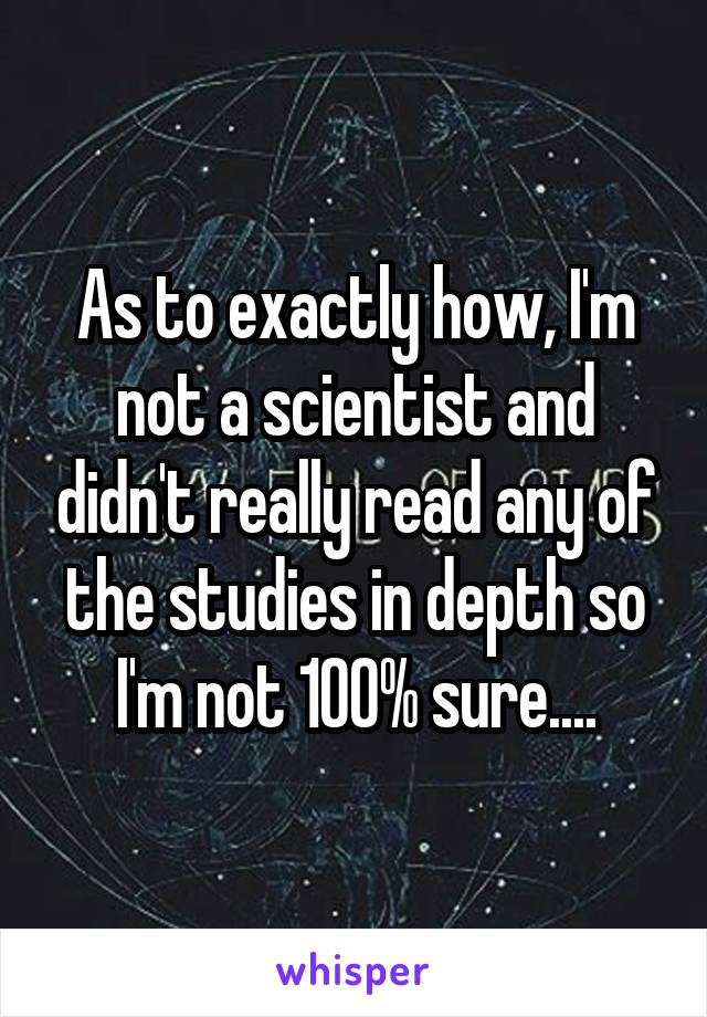 As to exactly how, I'm not a scientist and didn't really read any of the studies in depth so I'm not 100% sure....