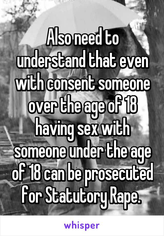 Also need to understand that even with consent someone over the age of 18 having sex with someone under the age of 18 can be prosecuted for Statutory Rape. 