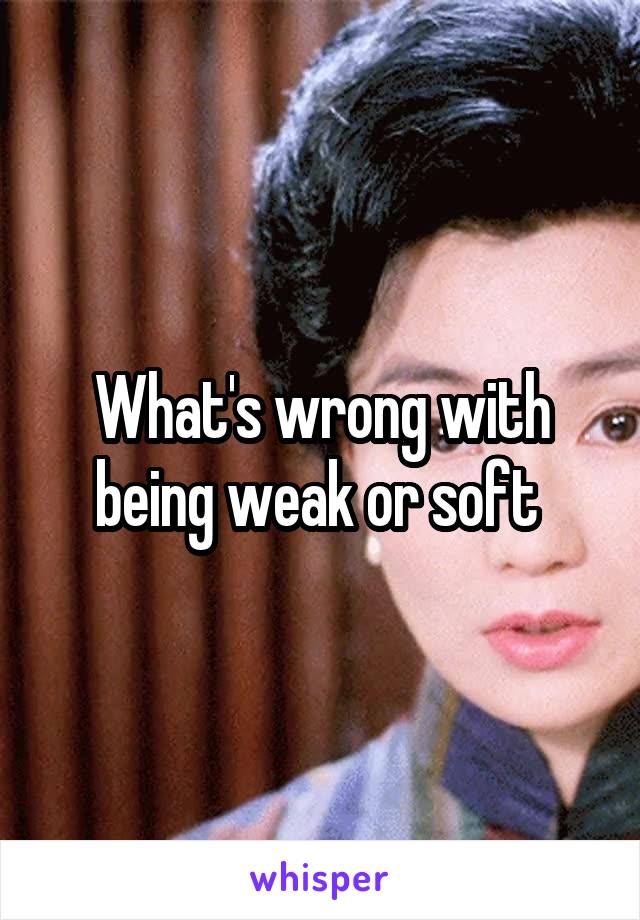 What's wrong with being weak or soft 