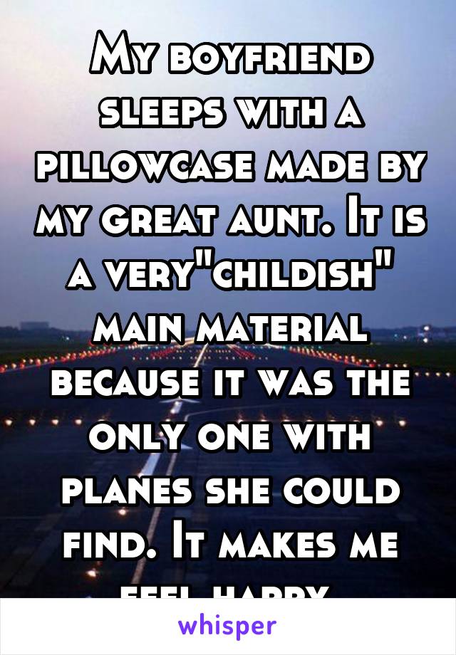 My boyfriend sleeps with a pillowcase made by my great aunt. It is a very"childish" main material because it was the only one with planes she could find. It makes me feel happy.