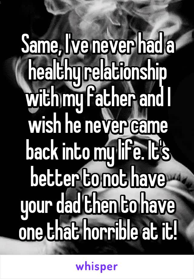 Same, I've never had a healthy relationship with my father and I wish he never came back into my life. It's better to not have your dad then to have one that horrible at it!
