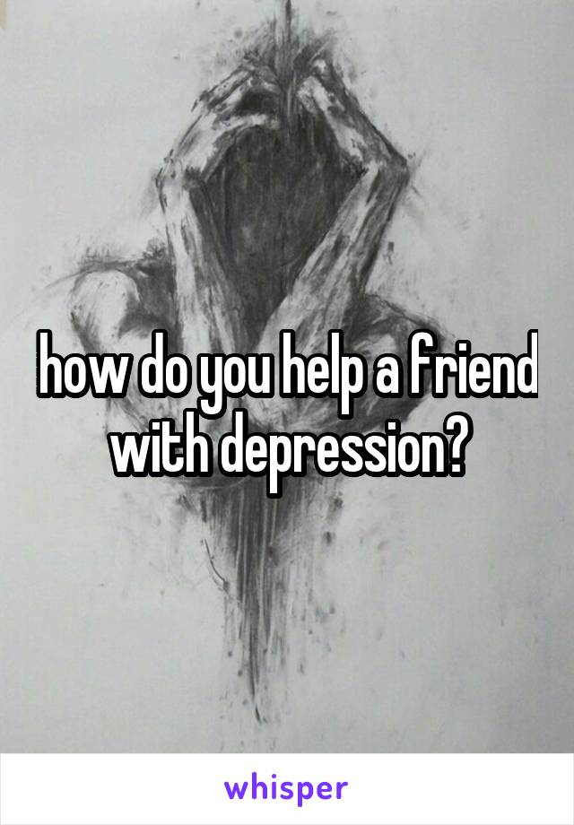 how-do-you-help-a-friend-with-depression