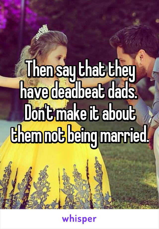 Then say that they have deadbeat dads.  Don't make it about them not being married. 